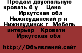 Продам двуспальную кровать б/у  › Цена ­ 2 000 - Иркутская обл., Нижнеудинский р-н, Нижнеудинск г. Мебель, интерьер » Кровати   . Иркутская обл.